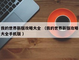 我的世界新版攻略大全 （我的世界新版攻略大全手机版 ）