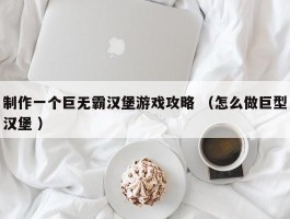 制作一个巨无霸汉堡游戏攻略 （怎么做巨型汉堡 ）