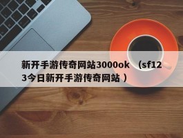 新开手游传奇网站3000ok （sf123今日新开手游传奇网站 ）