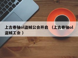 上古卷轴ol盗贼公会开启 （上古卷轴ol盗贼工会 ）