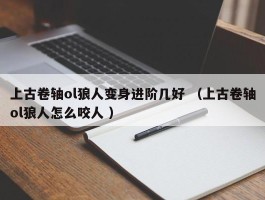 上古卷轴ol狼人变身进阶几好 （上古卷轴ol狼人怎么咬人 ）