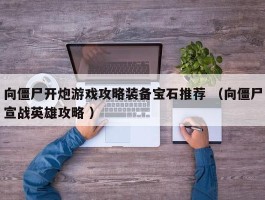 向僵尸开炮游戏攻略装备宝石推荐 （向僵尸宣战英雄攻略 ）