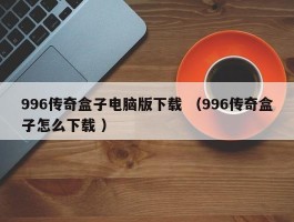996传奇盒子电脑版下载 （996传奇盒子怎么下载 ）