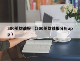 300英雄战报 （300英雄战报分析app ）