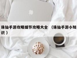诛仙手游攻略细节攻略大全 （诛仙手游小知识 ）