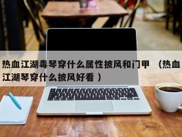 热血江湖毒琴穿什么属性披风和门甲 （热血江湖琴穿什么披风好看 ）