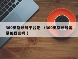 300英雄账号平台吧 （300英雄账号容易被找回吗 ）