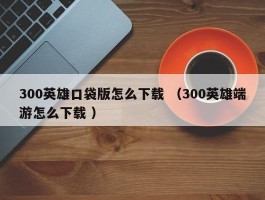 300英雄口袋版怎么下载 （300英雄端游怎么下载 ）