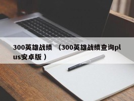 300英雄战绩 （300英雄战绩查询plus安卓版 ）