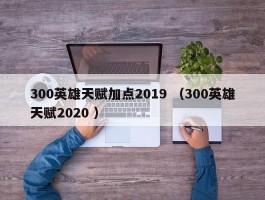300英雄天赋加点2019 （300英雄天赋2020 ）