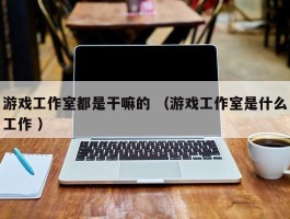 游戏工作室都是干嘛的 （游戏工作室是什么工作 ）