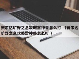 赛尔达旷野之息攻略雷神兽怎么打 （赛尔达旷野之息攻略雷神兽怎么打 ）