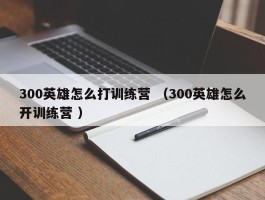 300英雄怎么打训练营 （300英雄怎么开训练营 ）