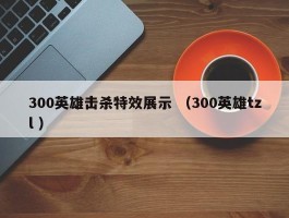 300英雄击杀特效展示 （300英雄tzl ）