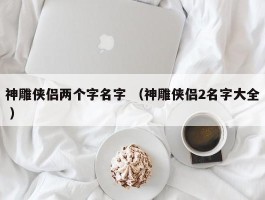 神雕侠侣两个字名字 （神雕侠侣2名字大全 ）