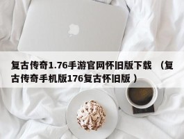 复古传奇1.76手游官网怀旧版下载 （复古传奇手机版176复古怀旧版 ）