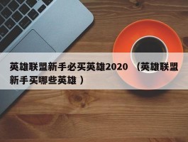 英雄联盟新手必买英雄2020 （英雄联盟新手买哪些英雄 ）