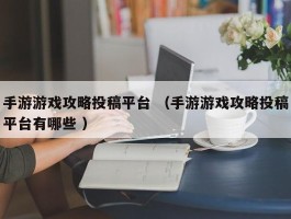 手游游戏攻略投稿平台 （手游游戏攻略投稿平台有哪些 ）