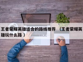 王者荣耀英雄适合的路线推荐 （王者荣耀英雄玩什么路 ）