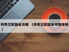 传奇沉默版本攻略 （传奇沉默版本攻略视频 ）