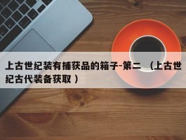 上古世纪装有捕获品的箱子-第二 （上古世纪古代装备获取 ）