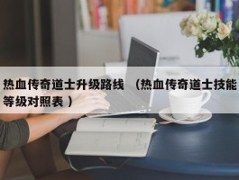 热血传奇道士升级路线 （热血传奇道士技能等级对照表 ）