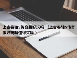 上古卷轴5传奇版好玩吗 （上古卷轴5传奇版好玩吗值得买吗 ）