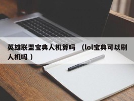 英雄联盟宝典人机算吗 （lol宝典可以刷人机吗 ）