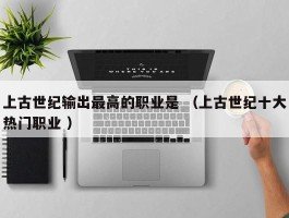 上古世纪输出最高的职业是 （上古世纪十大热门职业 ）