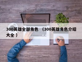 300英雄全部角色 （300英雄角色介绍大全 ）