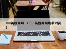 300英雄商城 （300英雄商城刷新时间 ）
