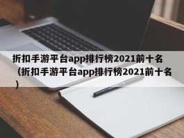 折扣手游平台app排行榜2021前十名 （折扣手游平台app排行榜2021前十名 ）