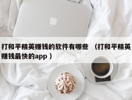 打和平精英赚钱的软件有哪些 （打和平精英赚钱最快的app ）