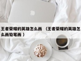 王者荣耀的英雄怎么画 （王者荣耀的英雄怎么画铅笔画 ）