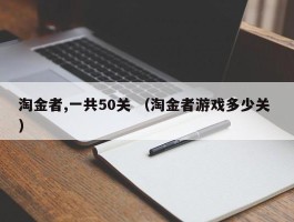淘金者,一共50关 （淘金者游戏多少关 ）