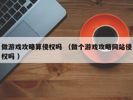 做游戏攻略算侵权吗 （做个游戏攻略网站侵权吗 ）