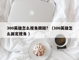 300英雄怎么视角跟随? （300英雄怎么固定视角 ）