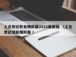 上古世纪职业模拟器2022最新版 （上古世纪技能模拟器 ）