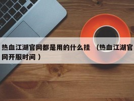 热血江湖官网都是用的什么挂 （热血江湖官网开服时间 ）