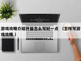 游戏攻略介绍开篇怎么写好一点 （怎样写游戏攻略 ）
