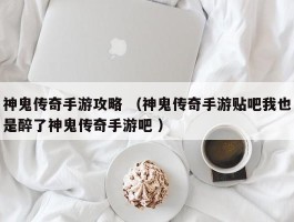 神鬼传奇手游攻略 （神鬼传奇手游贴吧我也是醉了神鬼传奇手游吧 ）