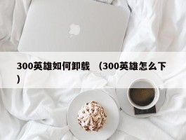 300英雄如何卸载 （300英雄怎么下 ）