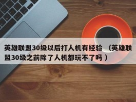 英雄联盟30级以后打人机有经验 （英雄联盟30级之前除了人机都玩不了吗 ）