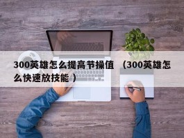 300英雄怎么提高节操值 （300英雄怎么快速放技能 ）