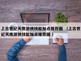 上古世纪天鹰游侠技能加点推荐图 （上古世纪天鹰游侠技能加点推荐图 ）