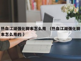 热血江湖强化脚本怎么用 （热血江湖强化脚本怎么用的 ）