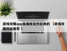 游戏攻略app有哪些软件好用的 （游戏攻略网站推荐 ）