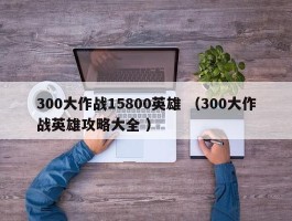 300大作战15800英雄 （300大作战英雄攻略大全 ）