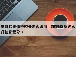 英雄联盟信誉积分怎么增加 （英雄联盟怎么升信誉积分 ）