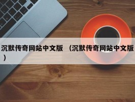 沉默传奇网站中文版 （沉默传奇网站中文版 ）